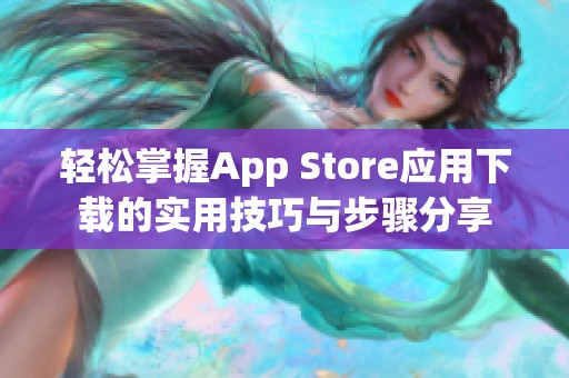 轻松掌握App Store应用下载的实用技巧与步骤分享