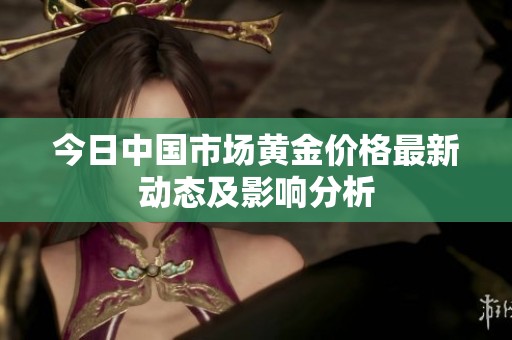 今日中国市场黄金价格最新动态及影响分析