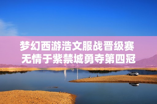 梦幻西游浩文服战晋级赛 无情于紫禁城勇夺第四冠