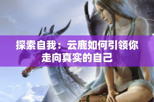 探索自我：云鹿如何引领你走向真实的自己