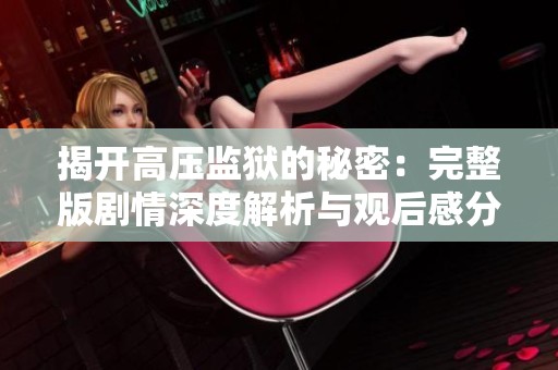 揭开高压监狱的秘密：完整版剧情深度解析与观后感分享