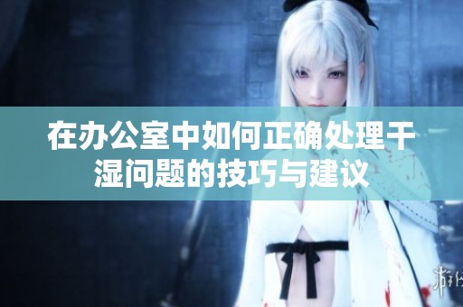 在办公室中如何正确处理干湿问题的技巧与建议