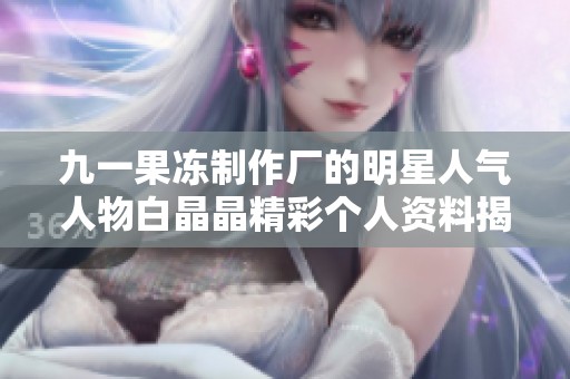 九一果冻制作厂的明星人气人物白晶晶精彩个人资料揭秘