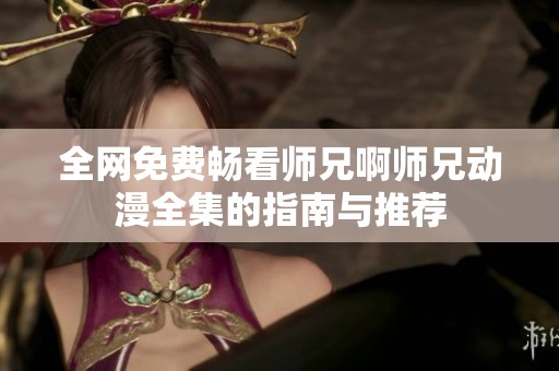 全网免费畅看师兄啊师兄动漫全集的指南与推荐