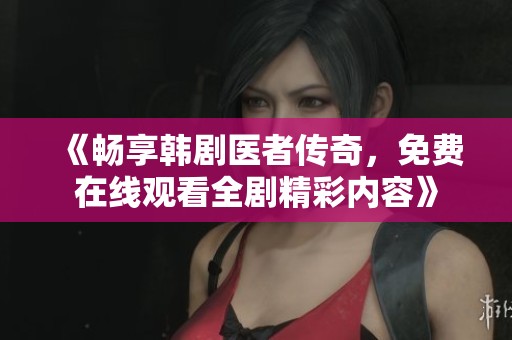 《畅享韩剧医者传奇，免费在线观看全剧精彩内容》