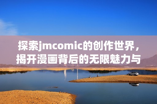 探索jmcomic的创作世界，揭开漫画背后的无限魅力与故事