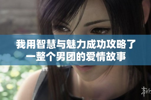 我用智慧与魅力成功攻略了一整个男团的爱情故事