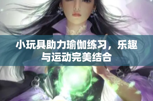 小玩具助力瑜伽练习，乐趣与运动完美结合