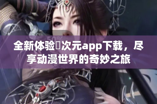全新体验囧次元app下载，尽享动漫世界的奇妙之旅