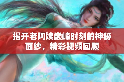 揭开老阿姨巅峰时刻的神秘面纱，精彩视频回顾