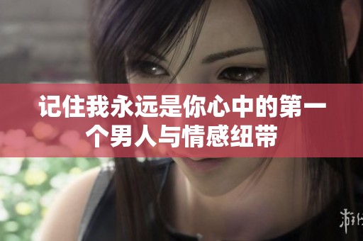 记住我永远是你心中的第一个男人与情感纽带