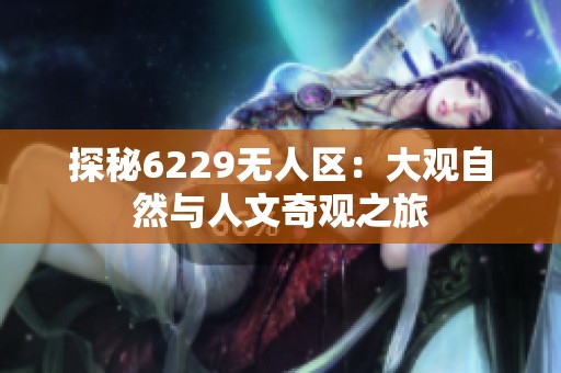 探秘6229无人区：大观自然与人文奇观之旅