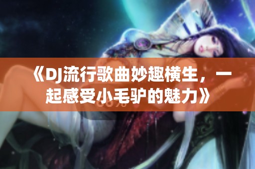 《DJ流行歌曲妙趣横生，一起感受小毛驴的魅力》
