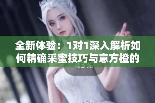 全新体验：1对1深入解析如何精确采蜜技巧与意方橙的结合