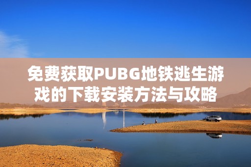 免费获取PUBG地铁逃生游戏的下载安装方法与攻略