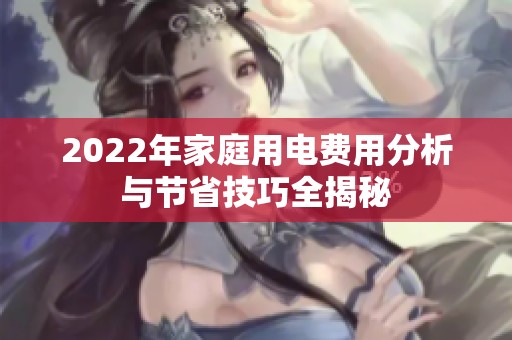 2022年家庭用电费用分析与节省技巧全揭秘