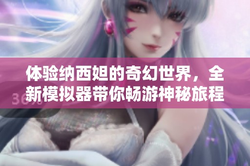 体验纳西妲的奇幻世界，全新模拟器带你畅游神秘旅程