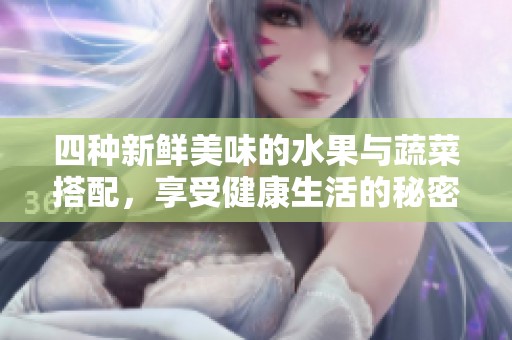 四种新鲜美味的水果与蔬菜搭配，享受健康生活的秘密