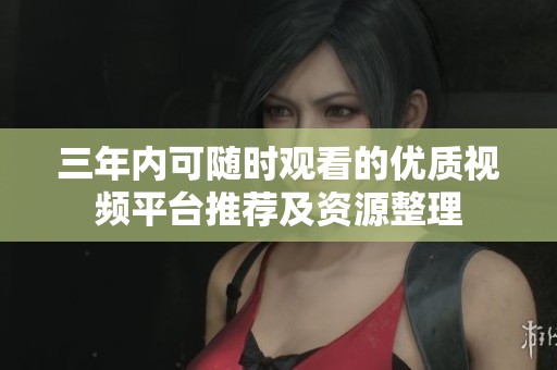 三年内可随时观看的优质视频平台推荐及资源整理