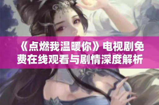 《点燃我温暖你》电视剧免费在线观看与剧情深度解析