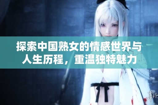 探索中国熟女的情感世界与人生历程，重温独特魅力