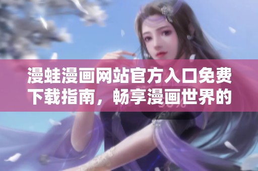 漫蛙漫画网站官方入口免费下载指南，畅享漫画世界的精彩体验