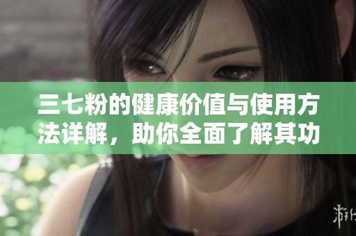 三七粉的健康价值与使用方法详解，助你全面了解其功效