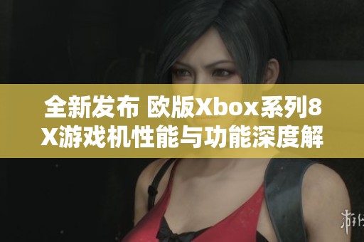 全新发布 欧版Xbox系列8X游戏机性能与功能深度解析