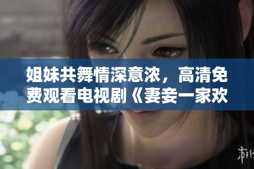 姐妹共舞情深意浓，高清免费观看电视剧《妻妾一家欢》