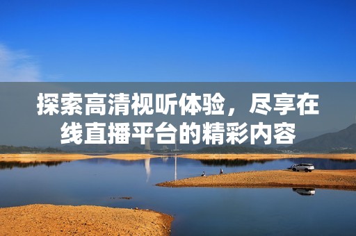 探索高清视听体验，尽享在线直播平台的精彩内容