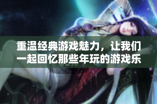 重温经典游戏魅力，让我们一起回忆那些年玩的游戏乐趣