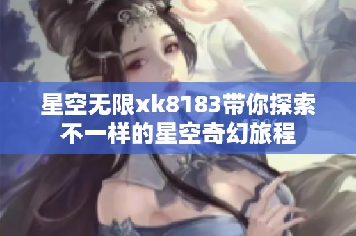 星空无限xk8183带你探索不一样的星空奇幻旅程