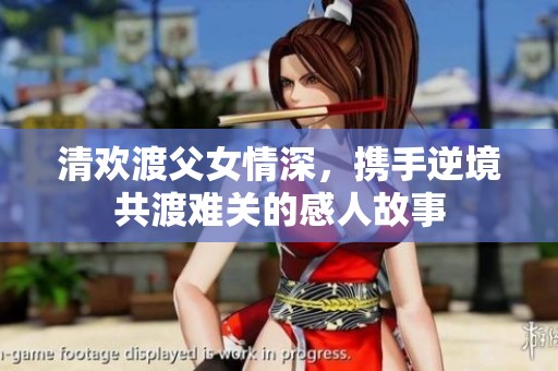 清欢渡父女情深，携手逆境共渡难关的感人故事