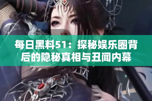 每日黑料51：探秘娱乐圈背后的隐秘真相与丑闻内幕
