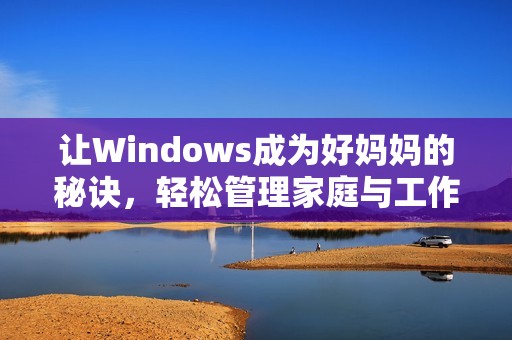 让Windows成为好妈妈的秘诀，轻松管理家庭与工作的平衡方法