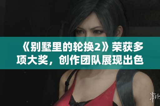 《别墅里的轮换2》荣获多项大奖，创作团队展现出色实力