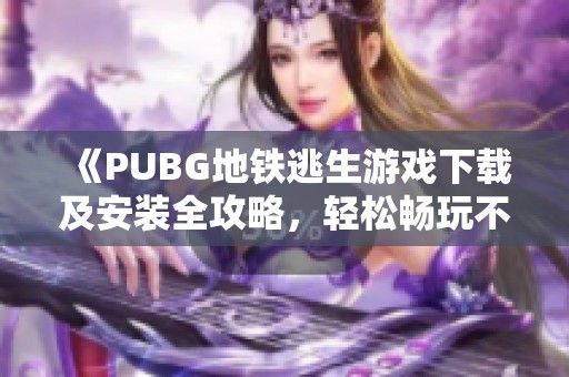 《PUBG地铁逃生游戏下载及安装全攻略，轻松畅玩不花钱》