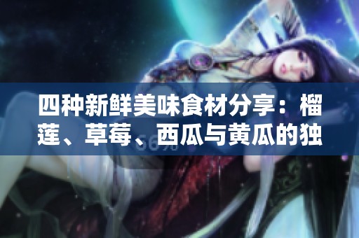 四种新鲜美味食材分享：榴莲、草莓、西瓜与黄瓜的独特魅力