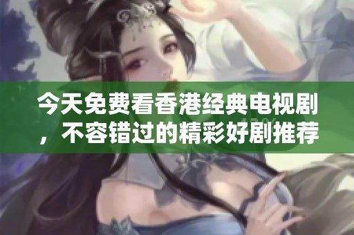 今天免费看香港经典电视剧，不容错过的精彩好剧推荐