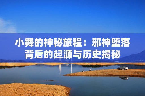 小舞的神秘旅程：邪神堕落背后的起源与历史揭秘