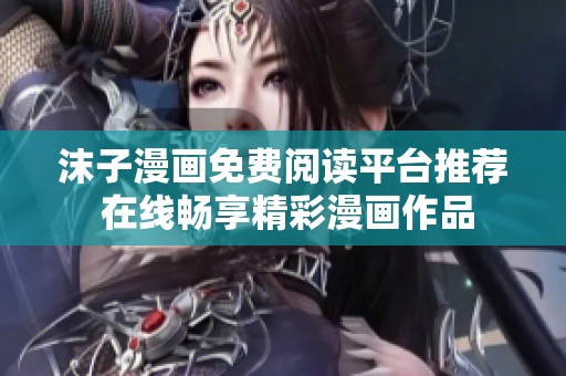 沫子漫画免费阅读平台推荐 在线畅享精彩漫画作品