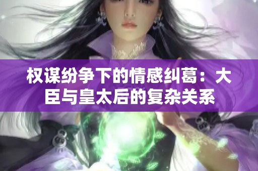 权谋纷争下的情感纠葛：大臣与皇太后的复杂关系