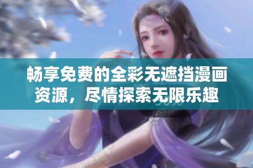 畅享免费的全彩无遮挡漫画资源，尽情探索无限乐趣