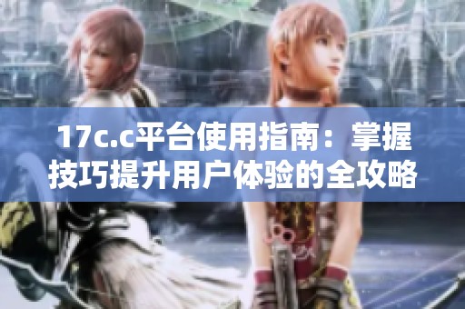 17c.c平台使用指南：掌握技巧提升用户体验的全攻略