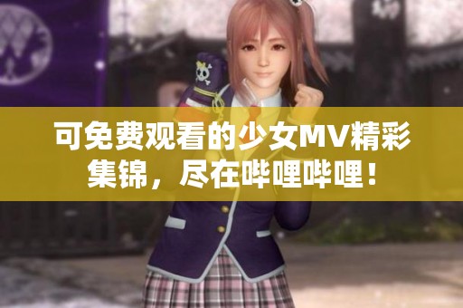 可免费观看的少女MV精彩集锦，尽在哔哩哔哩！