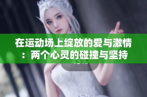 在运动场上绽放的爱与激情：两个心灵的碰撞与坚持