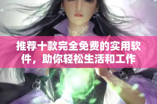 推荐十款完全免费的实用软件，助你轻松生活和工作
