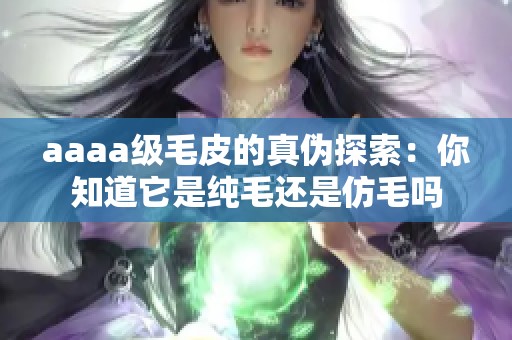 aaaa级毛皮的真伪探索：你知道它是纯毛还是仿毛吗