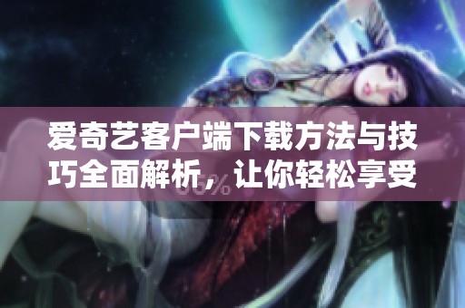 爱奇艺客户端下载方法与技巧全面解析，让你轻松享受视频乐趣