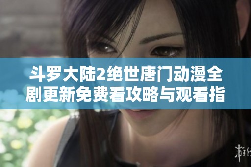 斗罗大陆2绝世唐门动漫全剧更新免费看攻略与观看指南